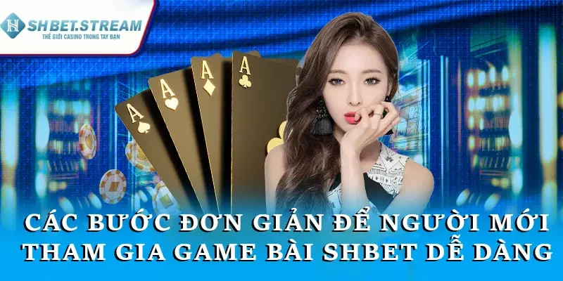 Các bước đơn giản để người mới bắt đầu chơi game bài SHBET dễ dàng