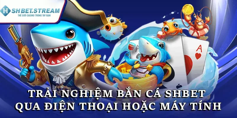Trải nghiệm bắn cá SHBET mọi lúc, mọi nơi qua điện thoại hoặc máy tính